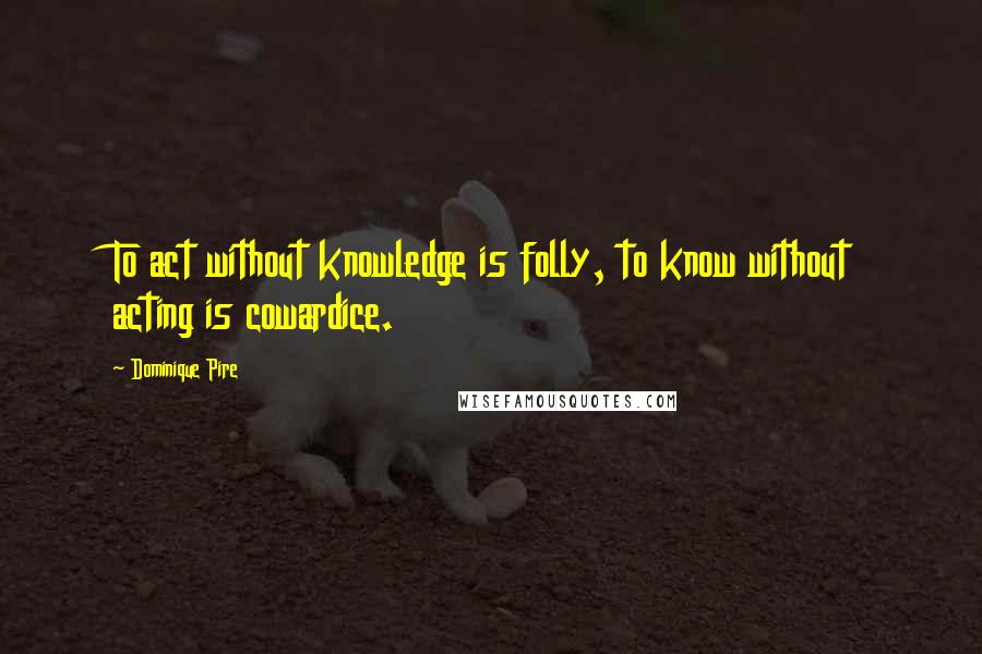 Dominique Pire Quotes: To act without knowledge is folly, to know without acting is cowardice.