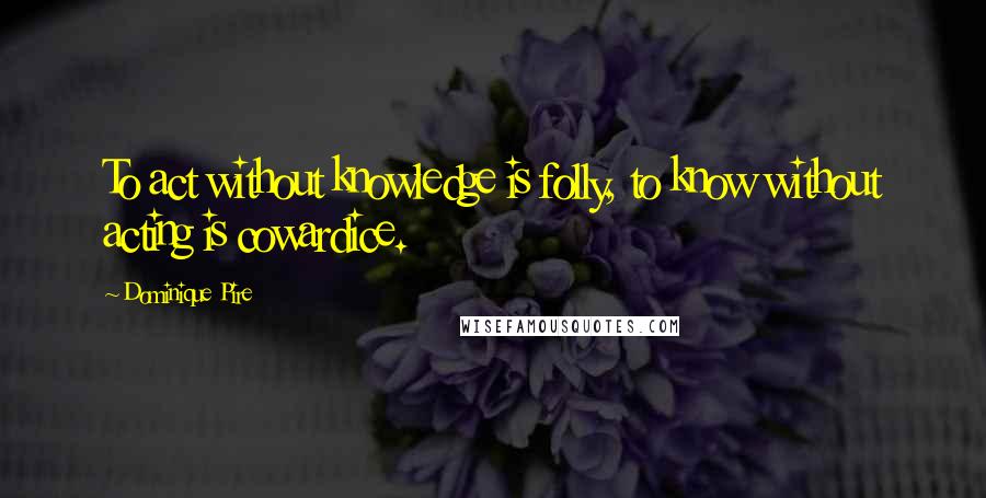 Dominique Pire Quotes: To act without knowledge is folly, to know without acting is cowardice.