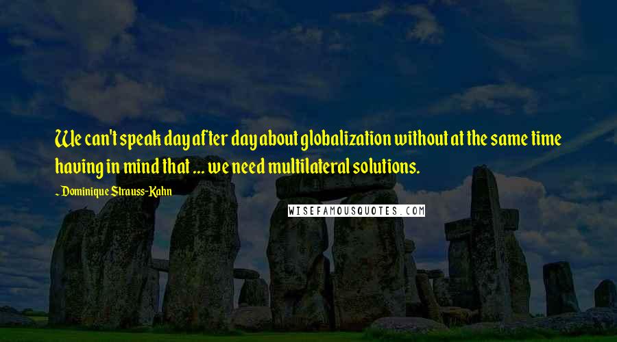 Dominique Strauss-Kahn Quotes: We can't speak day after day about globalization without at the same time having in mind that ... we need multilateral solutions.