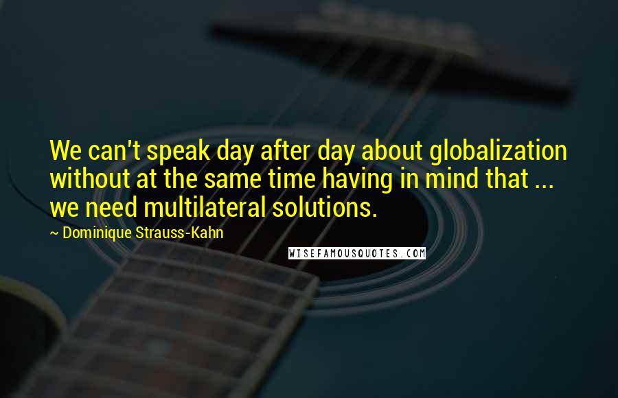 Dominique Strauss-Kahn Quotes: We can't speak day after day about globalization without at the same time having in mind that ... we need multilateral solutions.