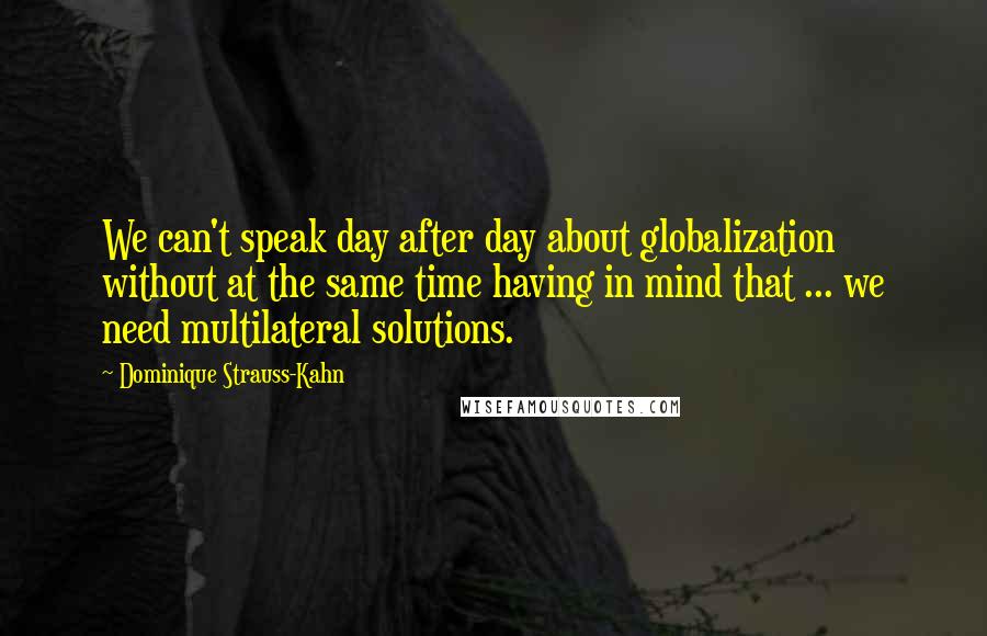 Dominique Strauss-Kahn Quotes: We can't speak day after day about globalization without at the same time having in mind that ... we need multilateral solutions.