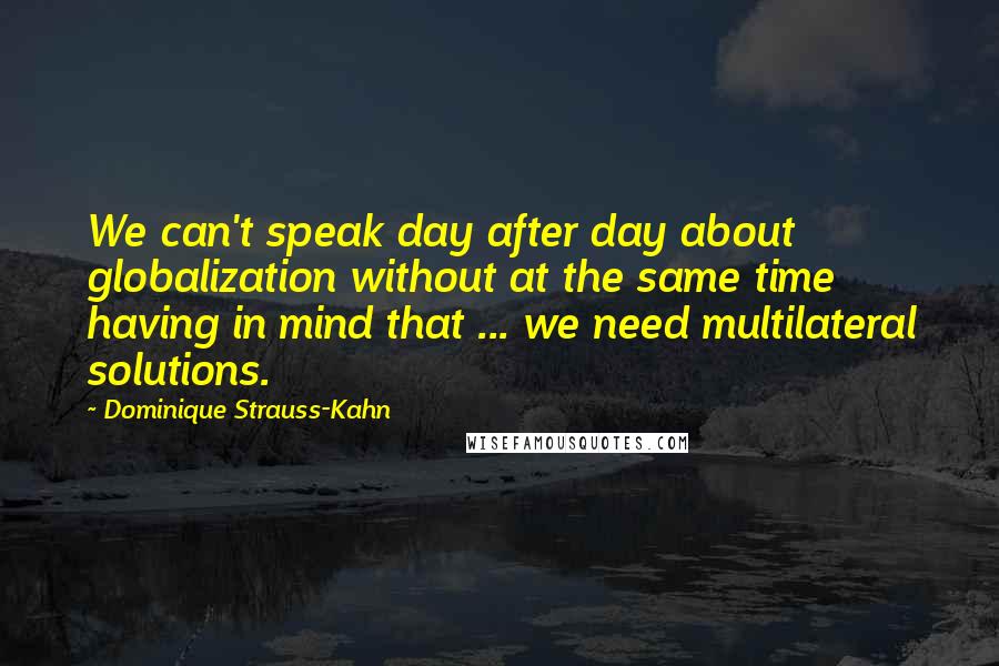 Dominique Strauss-Kahn Quotes: We can't speak day after day about globalization without at the same time having in mind that ... we need multilateral solutions.