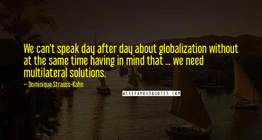 Dominique Strauss-Kahn Quotes: We can't speak day after day about globalization without at the same time having in mind that ... we need multilateral solutions.