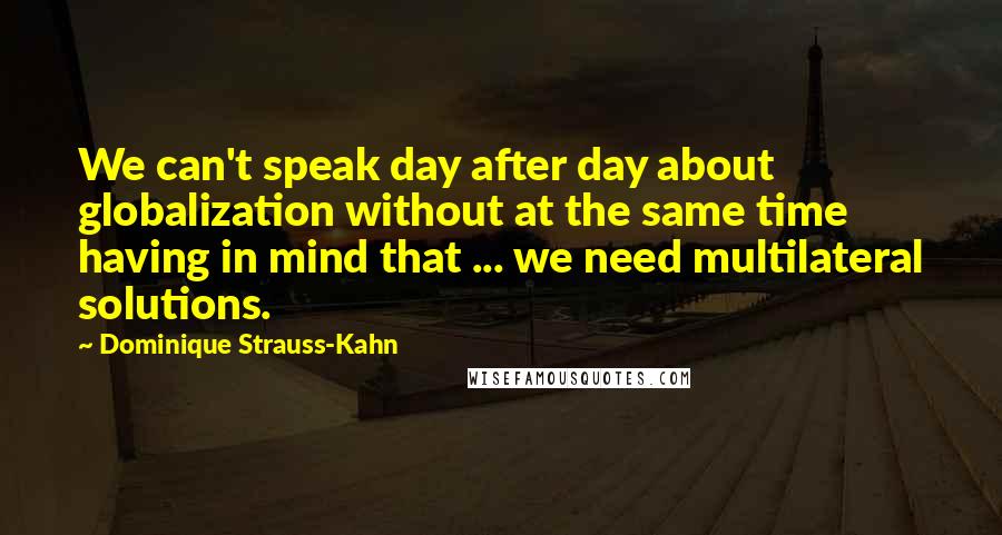 Dominique Strauss-Kahn Quotes: We can't speak day after day about globalization without at the same time having in mind that ... we need multilateral solutions.