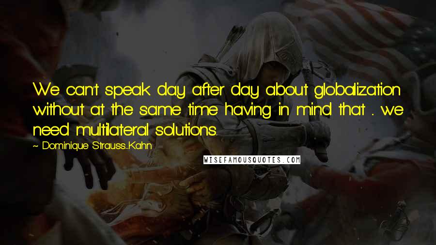 Dominique Strauss-Kahn Quotes: We can't speak day after day about globalization without at the same time having in mind that ... we need multilateral solutions.