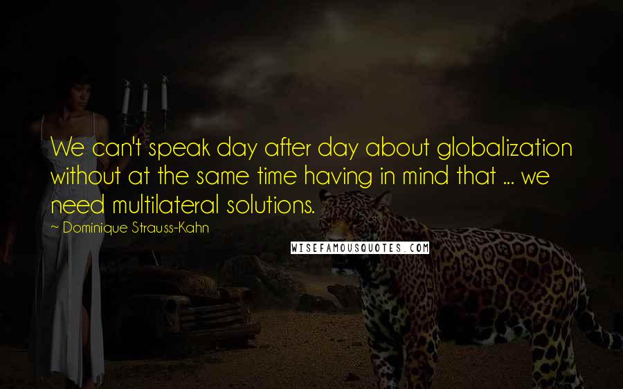 Dominique Strauss-Kahn Quotes: We can't speak day after day about globalization without at the same time having in mind that ... we need multilateral solutions.