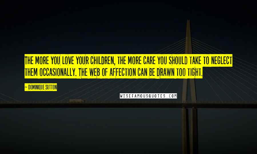 Dominique Sutton Quotes: The more you love your children, the more care you should take to neglect them occasionally. The web of affection can be drawn too tight.