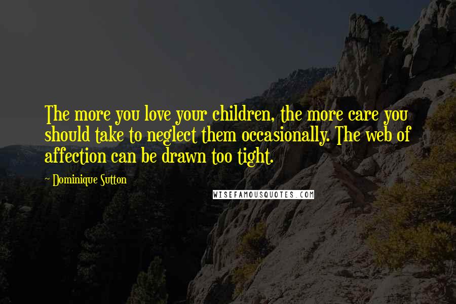 Dominique Sutton Quotes: The more you love your children, the more care you should take to neglect them occasionally. The web of affection can be drawn too tight.