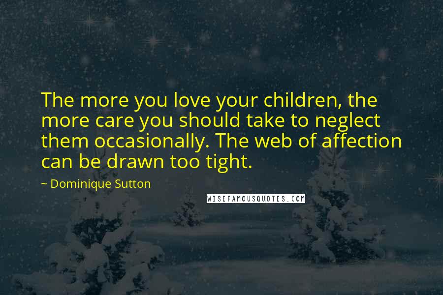 Dominique Sutton Quotes: The more you love your children, the more care you should take to neglect them occasionally. The web of affection can be drawn too tight.