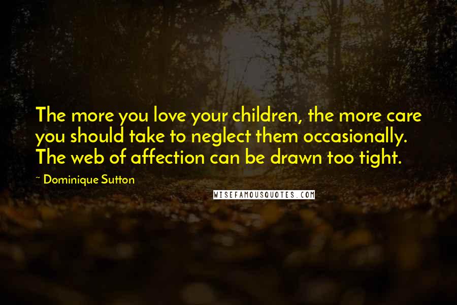 Dominique Sutton Quotes: The more you love your children, the more care you should take to neglect them occasionally. The web of affection can be drawn too tight.