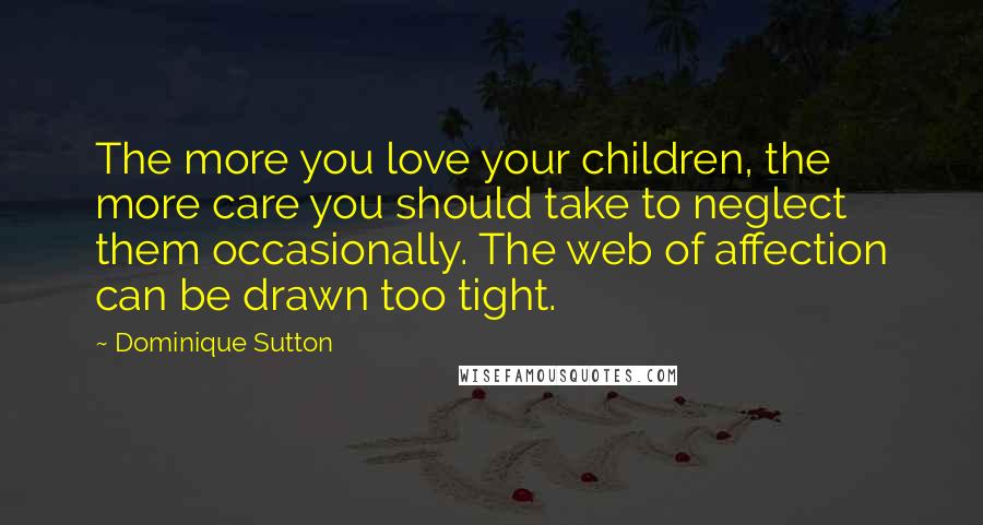 Dominique Sutton Quotes: The more you love your children, the more care you should take to neglect them occasionally. The web of affection can be drawn too tight.