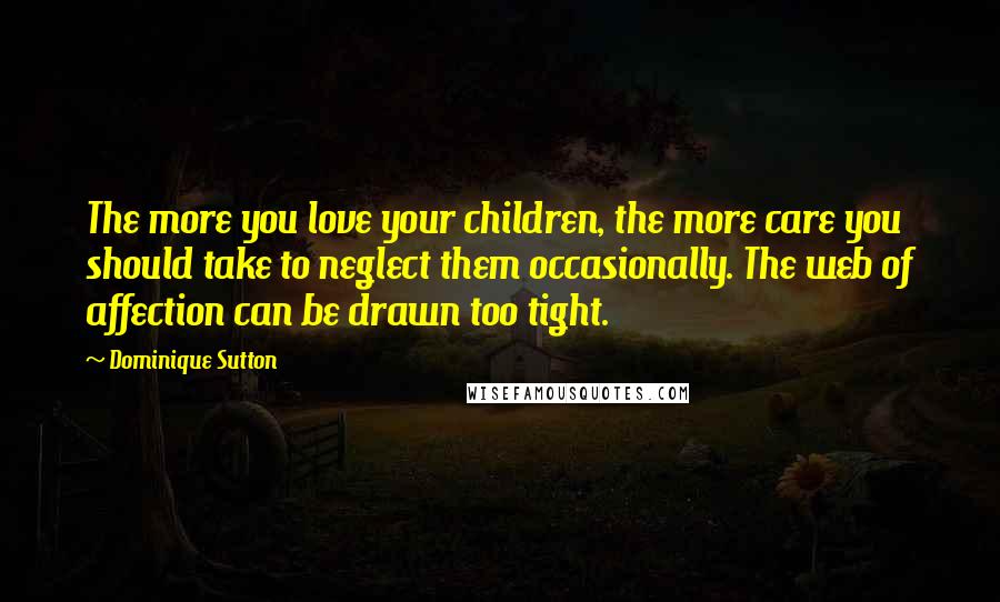 Dominique Sutton Quotes: The more you love your children, the more care you should take to neglect them occasionally. The web of affection can be drawn too tight.