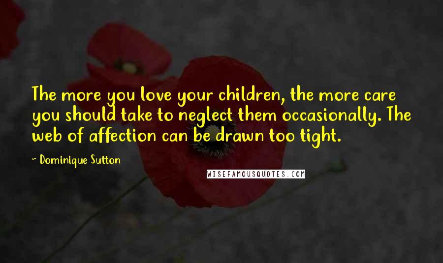Dominique Sutton Quotes: The more you love your children, the more care you should take to neglect them occasionally. The web of affection can be drawn too tight.