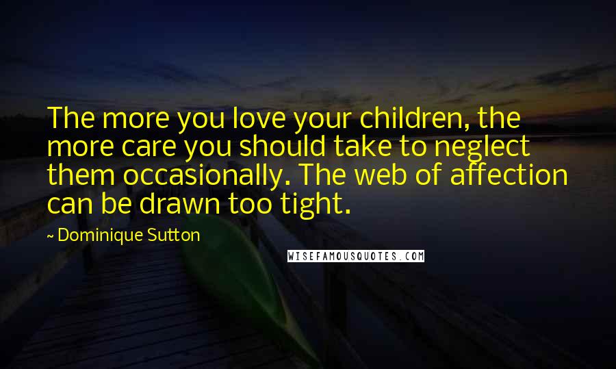 Dominique Sutton Quotes: The more you love your children, the more care you should take to neglect them occasionally. The web of affection can be drawn too tight.