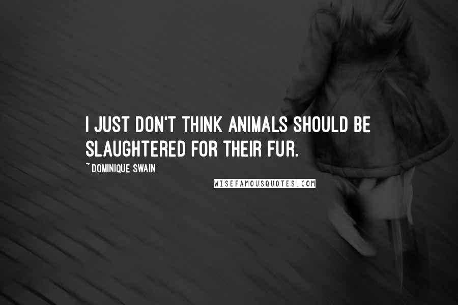 Dominique Swain Quotes: I just don't think animals should be slaughtered for their fur.