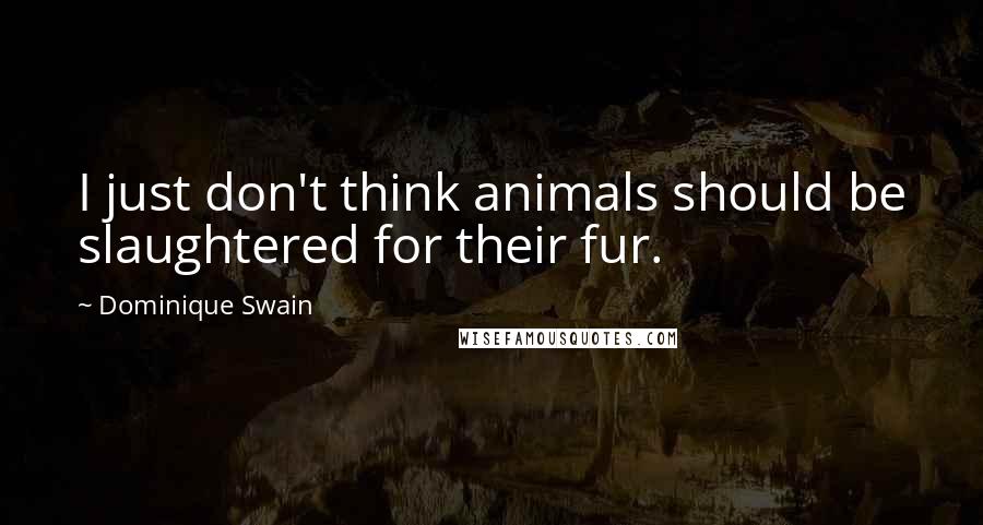 Dominique Swain Quotes: I just don't think animals should be slaughtered for their fur.