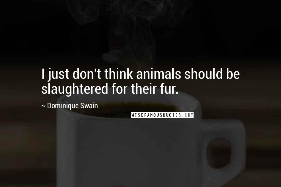 Dominique Swain Quotes: I just don't think animals should be slaughtered for their fur.