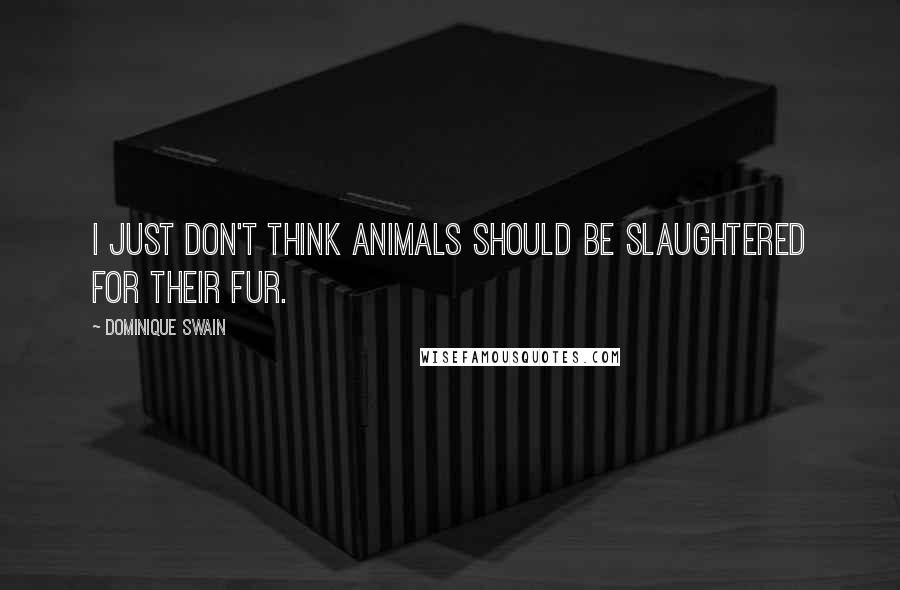 Dominique Swain Quotes: I just don't think animals should be slaughtered for their fur.