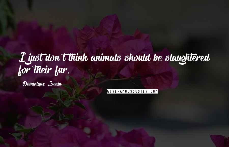 Dominique Swain Quotes: I just don't think animals should be slaughtered for their fur.