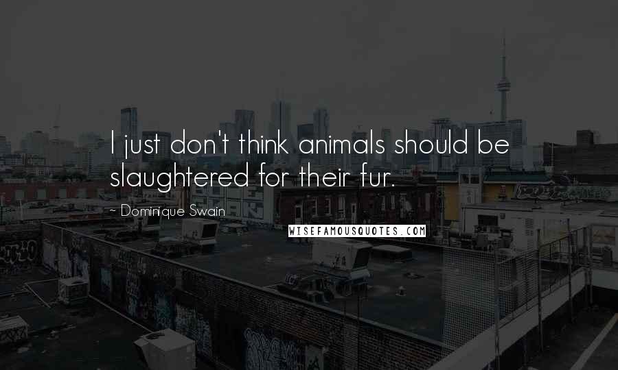 Dominique Swain Quotes: I just don't think animals should be slaughtered for their fur.