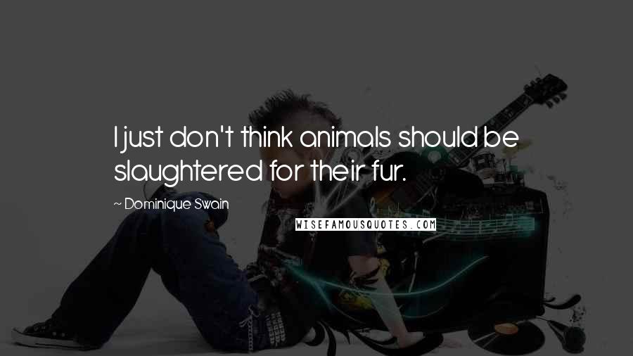 Dominique Swain Quotes: I just don't think animals should be slaughtered for their fur.