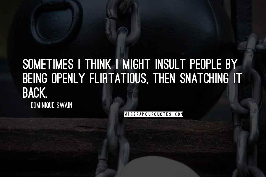 Dominique Swain Quotes: Sometimes I think I might insult people by being openly flirtatious, then snatching it back.