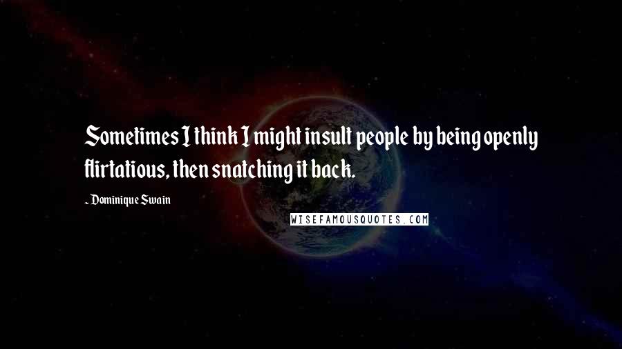 Dominique Swain Quotes: Sometimes I think I might insult people by being openly flirtatious, then snatching it back.