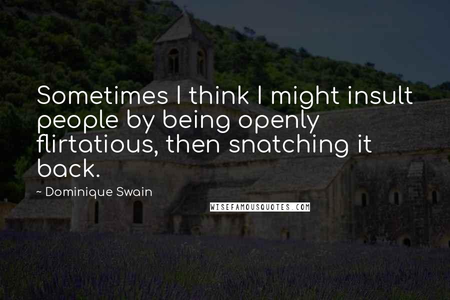 Dominique Swain Quotes: Sometimes I think I might insult people by being openly flirtatious, then snatching it back.