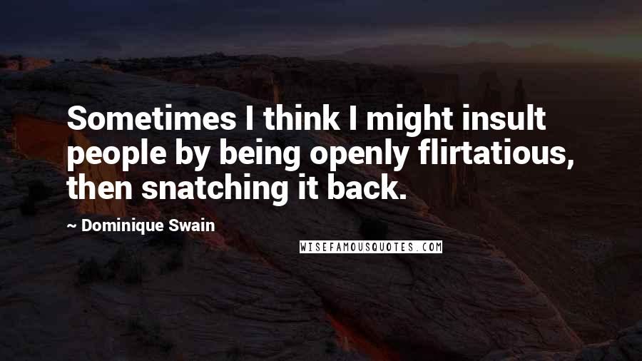 Dominique Swain Quotes: Sometimes I think I might insult people by being openly flirtatious, then snatching it back.