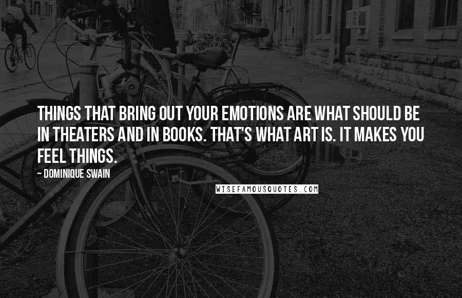 Dominique Swain Quotes: Things that bring out your emotions are what should be in theaters and in books. That's what art is. It makes you feel things.