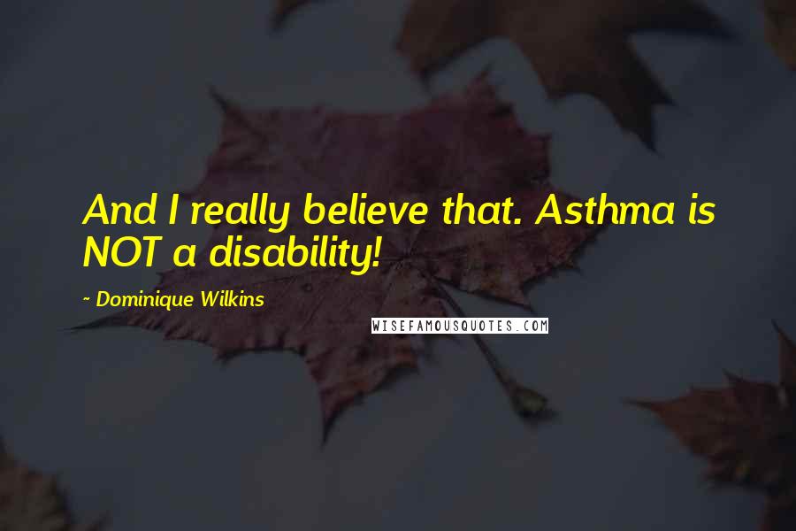 Dominique Wilkins Quotes: And I really believe that. Asthma is NOT a disability!