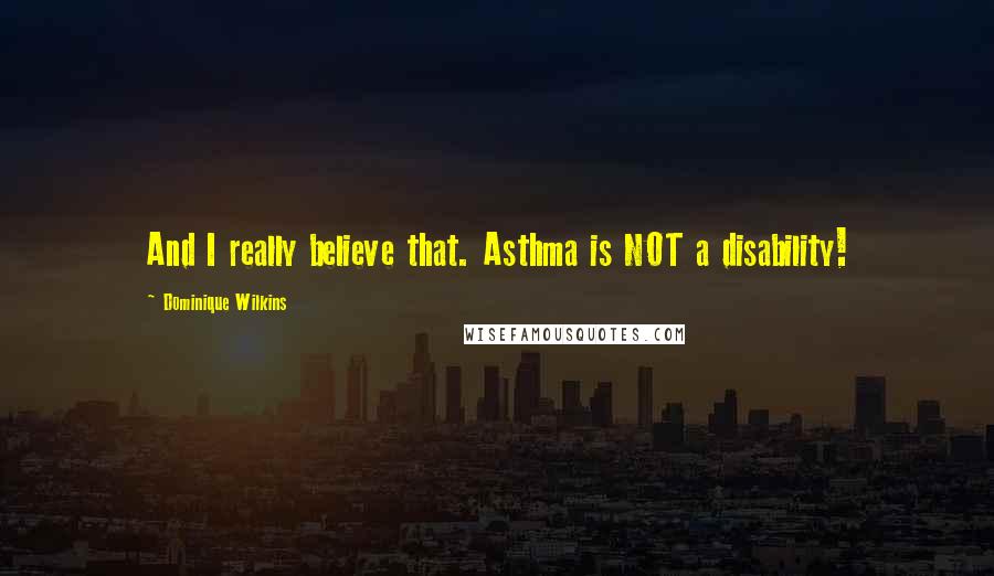 Dominique Wilkins Quotes: And I really believe that. Asthma is NOT a disability!