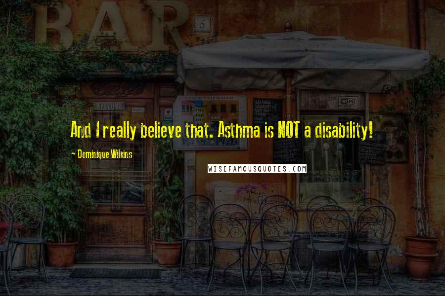 Dominique Wilkins Quotes: And I really believe that. Asthma is NOT a disability!