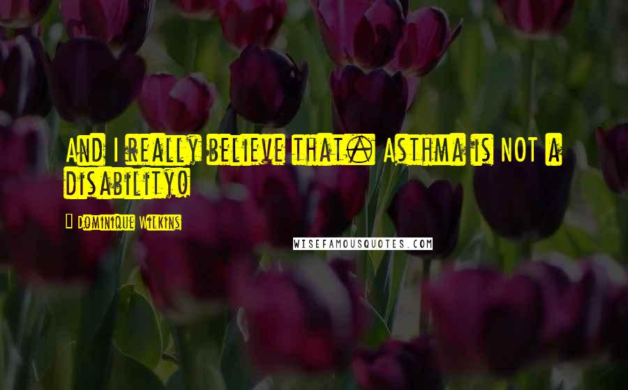 Dominique Wilkins Quotes: And I really believe that. Asthma is NOT a disability!