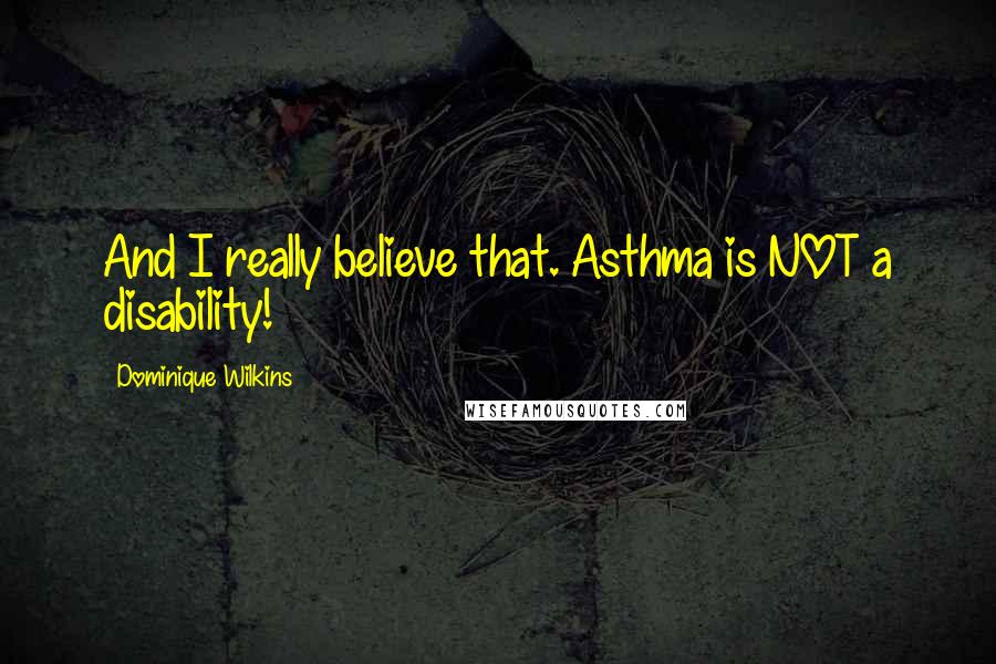 Dominique Wilkins Quotes: And I really believe that. Asthma is NOT a disability!