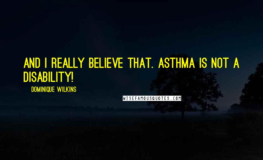 Dominique Wilkins Quotes: And I really believe that. Asthma is NOT a disability!