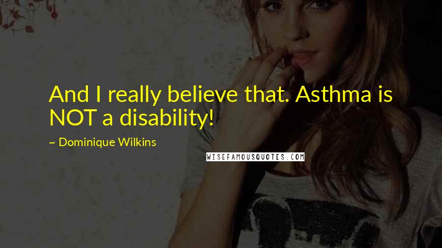 Dominique Wilkins Quotes: And I really believe that. Asthma is NOT a disability!