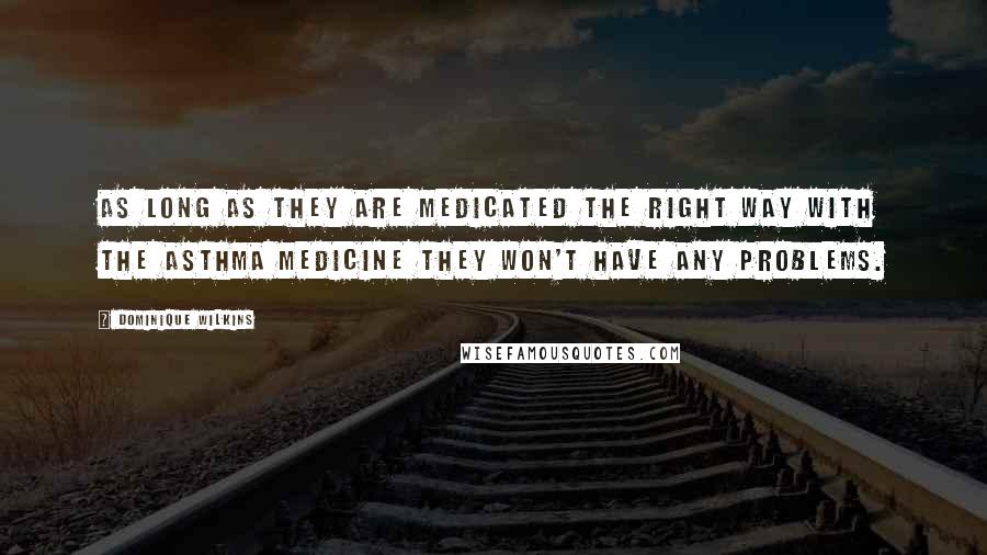 Dominique Wilkins Quotes: As long as they are medicated the right way with the asthma medicine they won't have any problems.