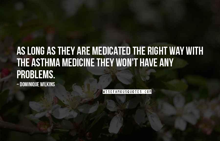 Dominique Wilkins Quotes: As long as they are medicated the right way with the asthma medicine they won't have any problems.