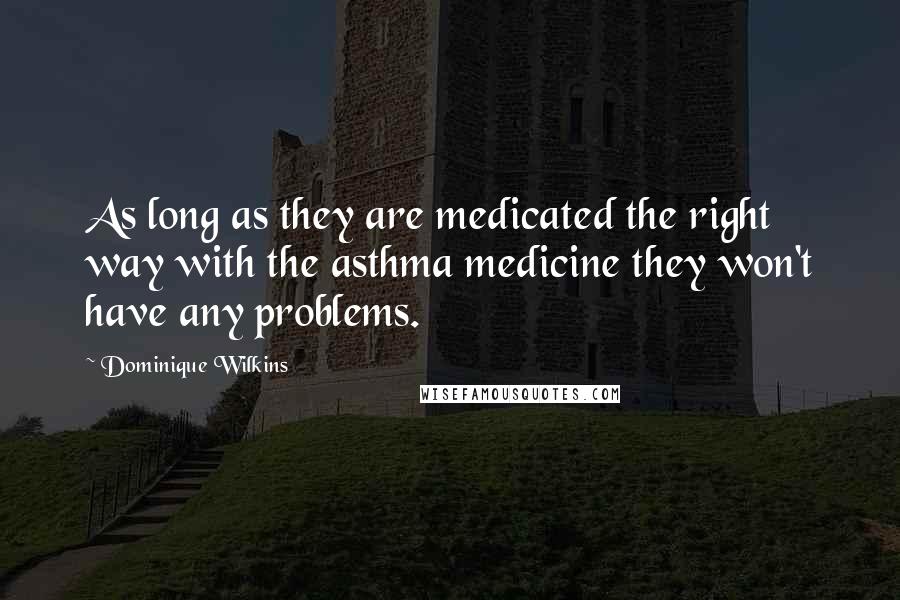 Dominique Wilkins Quotes: As long as they are medicated the right way with the asthma medicine they won't have any problems.