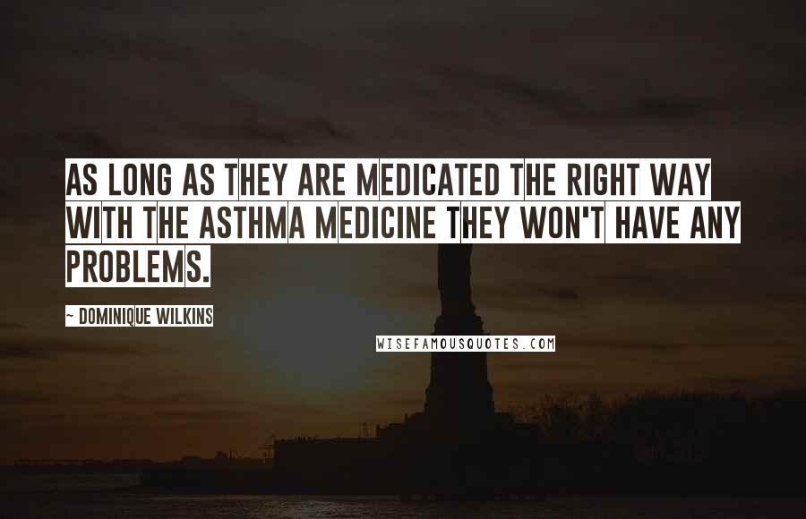 Dominique Wilkins Quotes: As long as they are medicated the right way with the asthma medicine they won't have any problems.