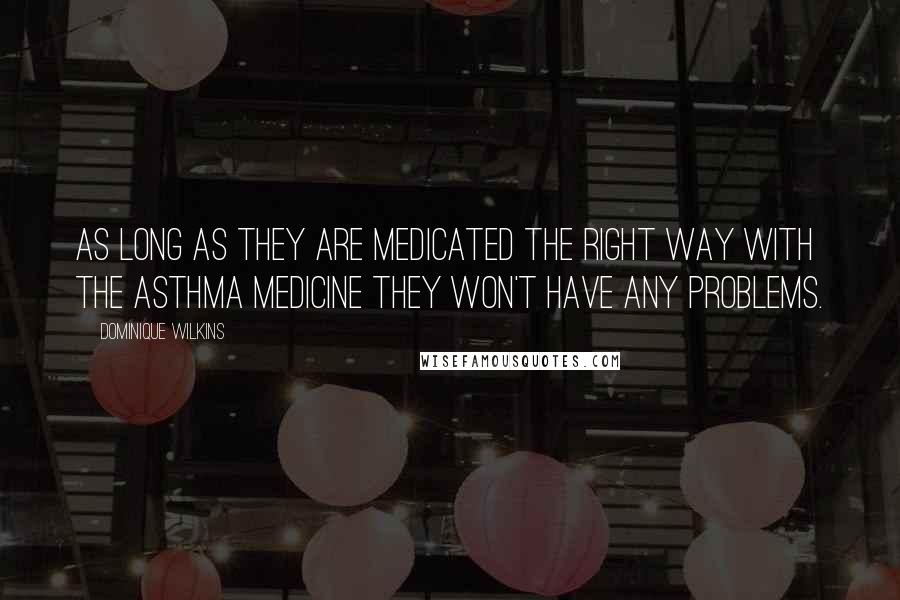 Dominique Wilkins Quotes: As long as they are medicated the right way with the asthma medicine they won't have any problems.