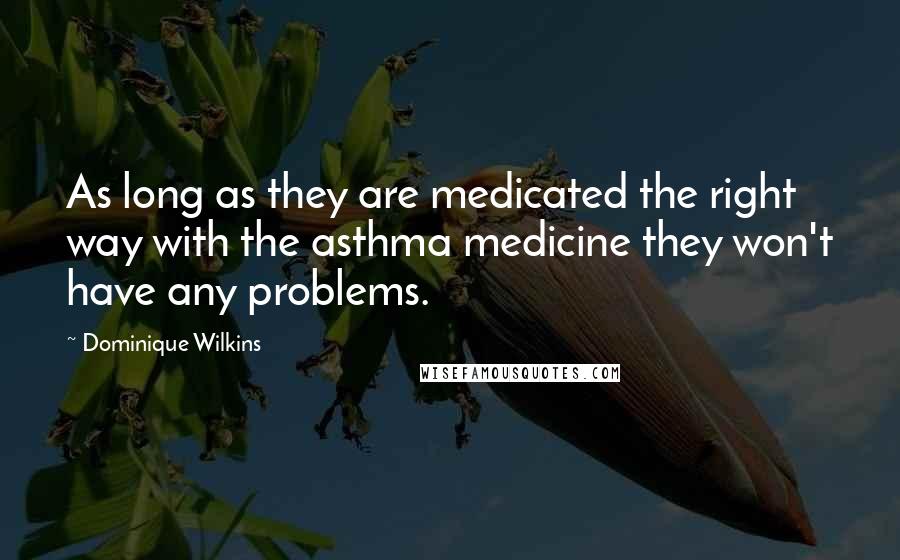 Dominique Wilkins Quotes: As long as they are medicated the right way with the asthma medicine they won't have any problems.