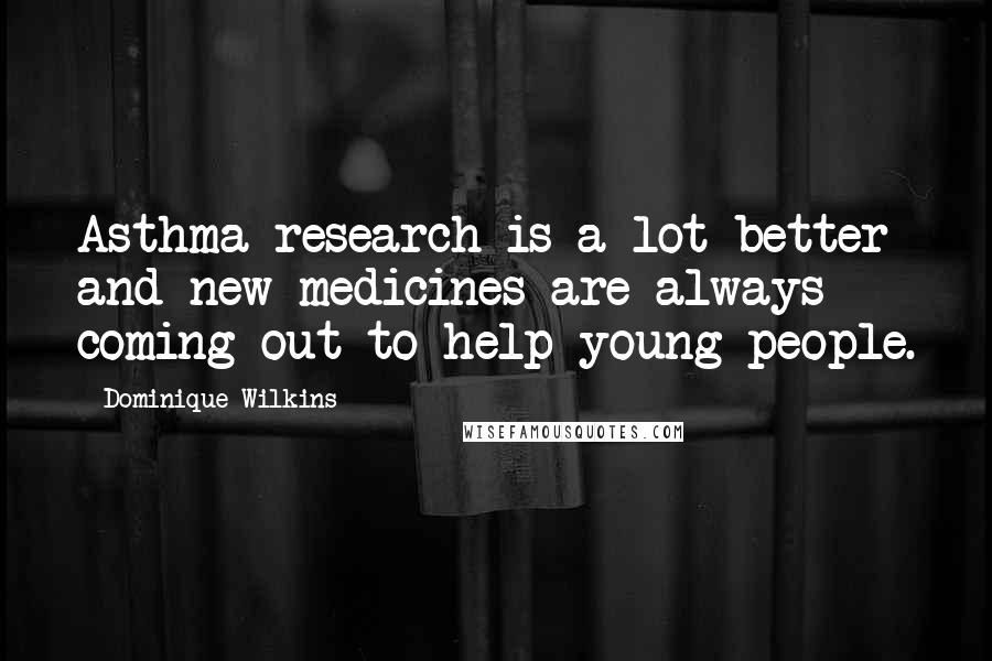 Dominique Wilkins Quotes: Asthma research is a lot better and new medicines are always coming out to help young people.