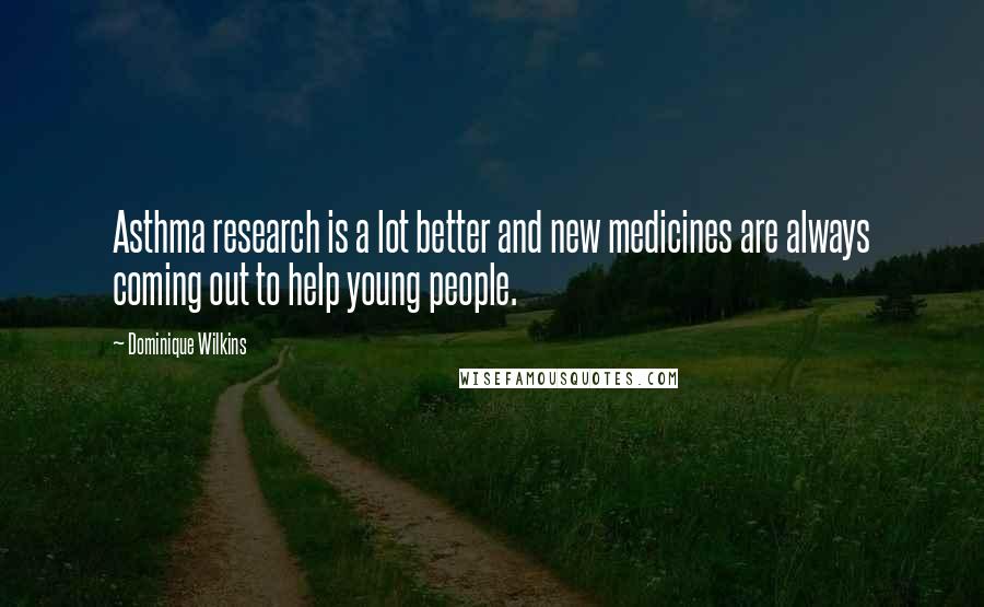 Dominique Wilkins Quotes: Asthma research is a lot better and new medicines are always coming out to help young people.