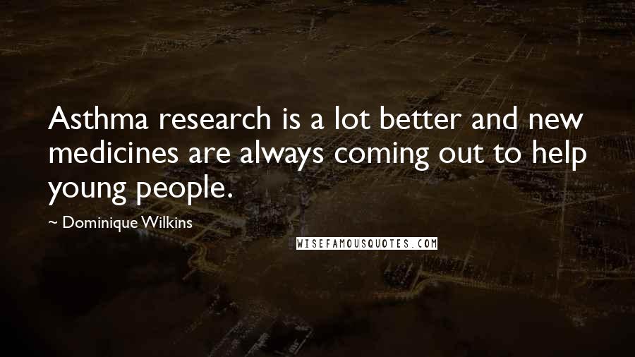 Dominique Wilkins Quotes: Asthma research is a lot better and new medicines are always coming out to help young people.