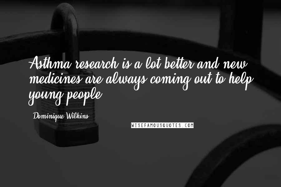 Dominique Wilkins Quotes: Asthma research is a lot better and new medicines are always coming out to help young people.