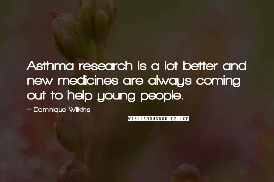 Dominique Wilkins Quotes: Asthma research is a lot better and new medicines are always coming out to help young people.