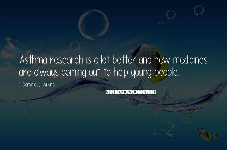 Dominique Wilkins Quotes: Asthma research is a lot better and new medicines are always coming out to help young people.