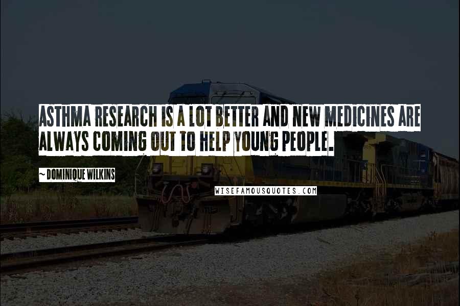 Dominique Wilkins Quotes: Asthma research is a lot better and new medicines are always coming out to help young people.